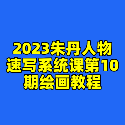 2023朱丹人物速写系统课第10期绘画教程
