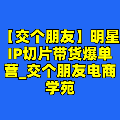 【交个朋友】明星IP切片带货爆单营_交个朋友电商学苑