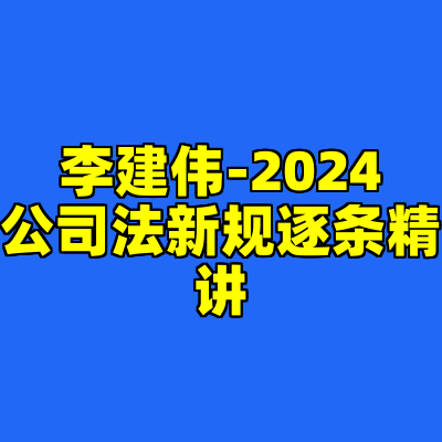 李建伟-2024公司法新规逐条精讲