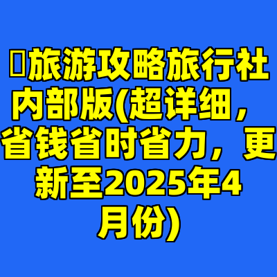 ​旅游攻略旅行社内部版(超详细，省钱省时省力，更新至2025年4月份)