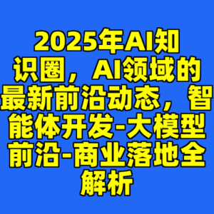 2025年AI知识圈，AI领域的最新前沿动态，智能体开发-大模型前沿-商业落地全解析-cc资源站