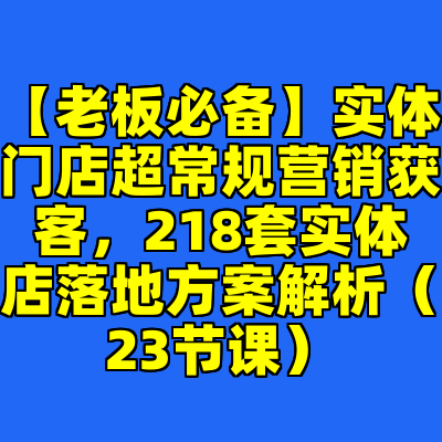 【老板必备】实体门店超常规营销获客，218套实体店落地方案解析（23节课）
