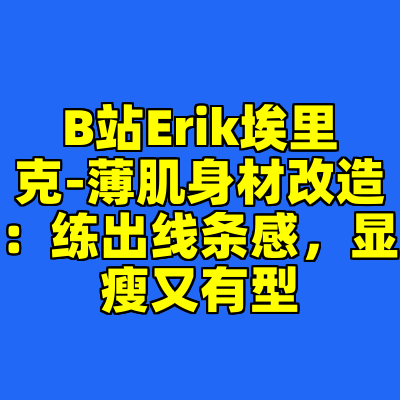 B站Erik埃里克-薄肌身材改造：练出线条感，显瘦又有型
