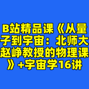 B站精品课《从量子到宇宙：北师大赵峥教授的物理课》+宇宙学16讲-cc资源站