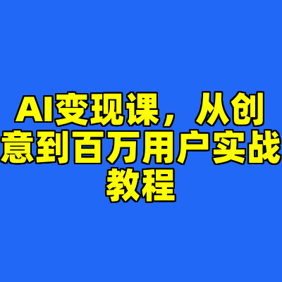 AI变现课，从创意到百万用户实战教程
