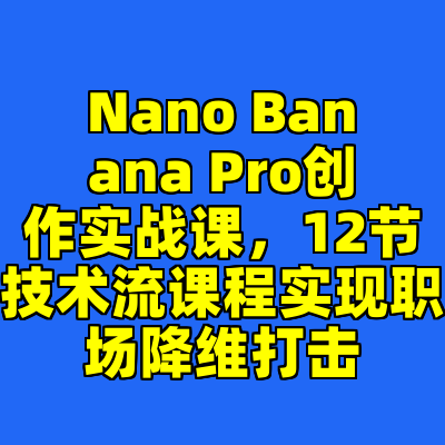 Nano Banana Pro创作实战课，12节技术流课程实现职场降维打击