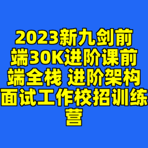 2023新九剑前端30K进阶课前端全栈 进阶架构面试工作校招训练营-cc资源站