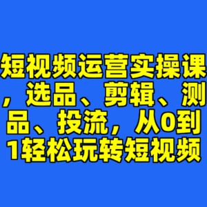 短视频运营实操课，选品、剪辑、测品、投流，从0到1轻松玩转短视频-cc资源站