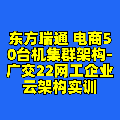 东方瑞通 电商50台机集群架构-广交22网工企业云架构实训