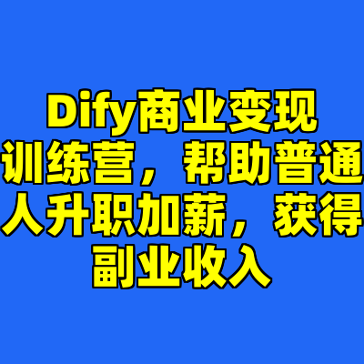 Dify商业变现训练营，帮助普通人升职加薪，获得副业收入