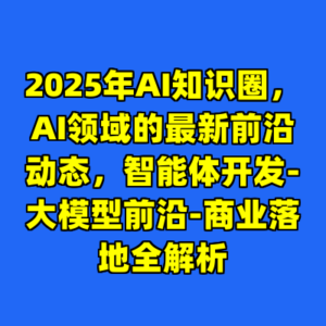 2025年AI知识圈，AI领域的最新前沿动态，智能体开发-大模型前沿-商业落地全解析-cc资源站