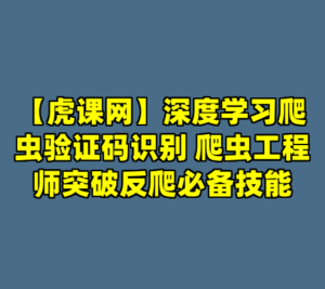 【虎课网】深度学习爬虫验证码识别 爬虫工程师突破反爬必备技能-cc资源站