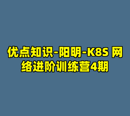 优点知识-阳明-K8S 网络进阶训练营4期