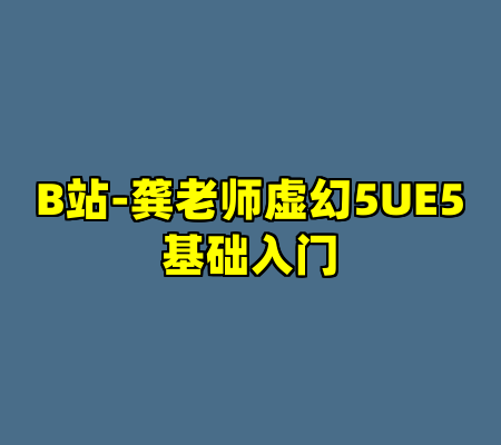 B站-龚老师虚幻5UE5基础入门