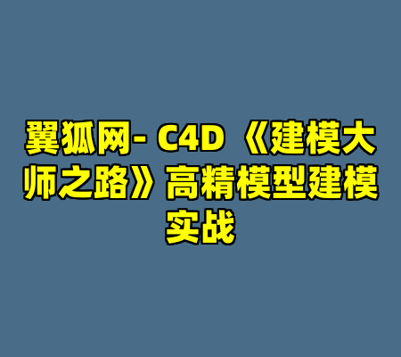 翼狐网- C4D 《建模大师之路》高精模型建模实战