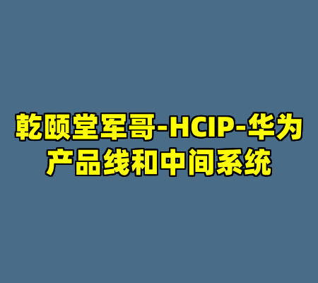 乾颐堂军哥-HCIP-华为产品线和中间系统
