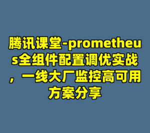 腾讯课堂-prometheus全组件配置调优实战，一线大厂监控高可用方案分享-cc资源站