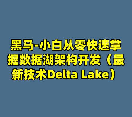 黑马-小白从零快速掌握数据湖架构开发（最新技术Delta Lake）