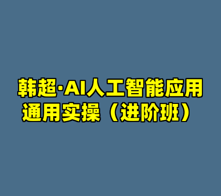 韩超·AI人工智能应用通用实操（进阶班）