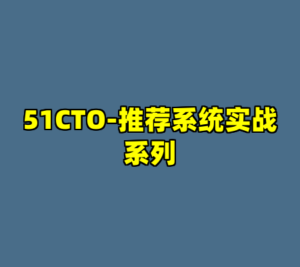 51CTO-推荐系统实战系列-cc资源站