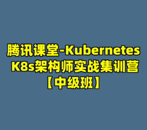 腾讯课堂-Kubernetes K8s架构师实战集训营【中级班】-cc资源站