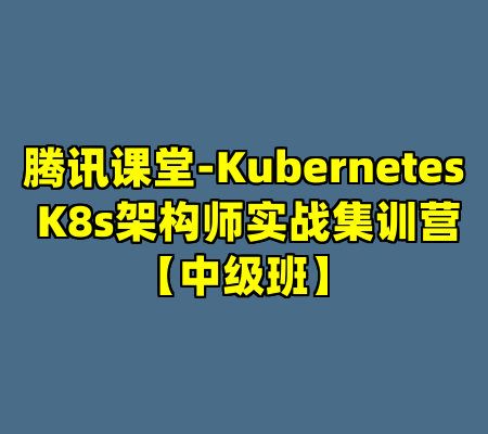 腾讯课堂-Kubernetes K8s架构师实战集训营【中级班】