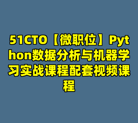 51CTO【微职位】Python数据分析与机器学习实战课程配套视频课程