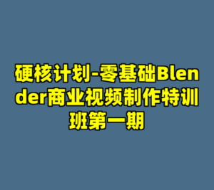 硬核计划-零基础Blender商业视频制作特训班第一期-cc资源站