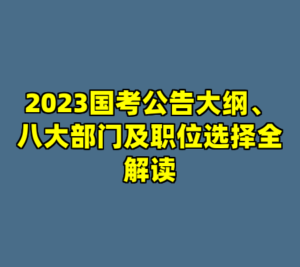 2023国考公告大纲、八大部门及职位选择全解读-cc资源站