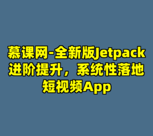 慕课网-全新版Jetpack进阶提升，系统性落地短视频App-cc资源站