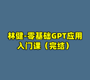 林健-零基础GPT应用入门课（完结）-cc资源站