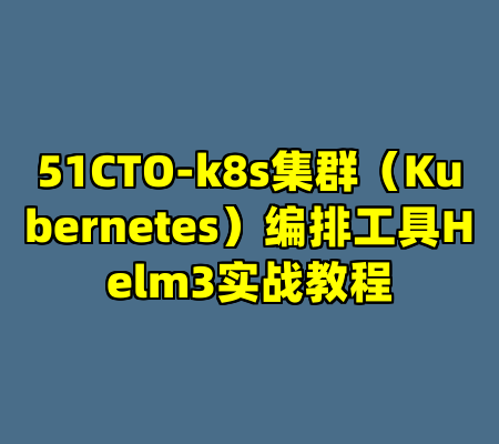 51CTO-k8s集群（Kubernetes）编排工具Helm3实战教程