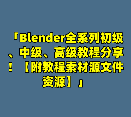 「Blender全系列初级、中级、高级教程分享！【附教程素材源文件资源】」