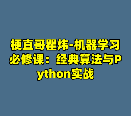梗直哥瞿炜-机器学习必修课：经典算法与Python实战
