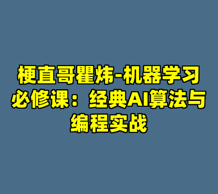 梗直哥瞿炜-机器学习必修课：经典AI算法与编程实战