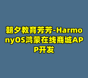 朝夕教育芳芳-HarmonyOS鸿蒙在线商城APP开发-cc资源站