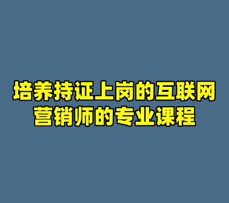 培养持证上岗的互联网营销师的专业课程
