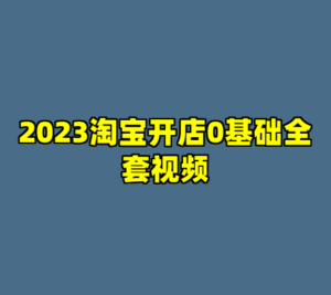 2023淘宝开店0基础全套视频-cc资源站