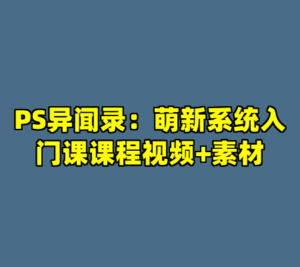 PS异闻录：萌新系统入门课课程视频+素材-cc资源站