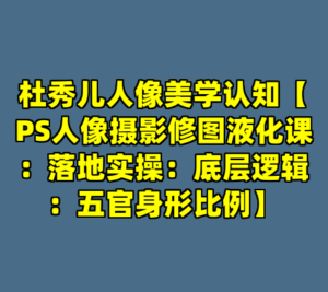 杜秀儿人像美学认知【PS人像摄影修图液化课：落地实操：底层逻辑：五官身形比例】-cc资源站