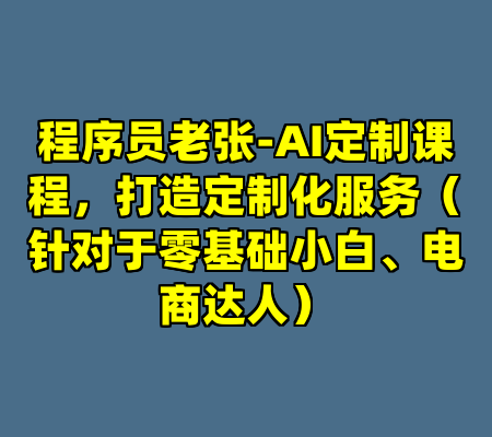程序员老张-AI定制课程，打造定制化服务（针对于零基础小白、电商达人）