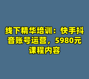 线下精华培训：快手抖音账号运营，5980元课程内容-cc资源站