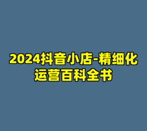 2024抖音小店-精细化运营百科全书-cc资源站