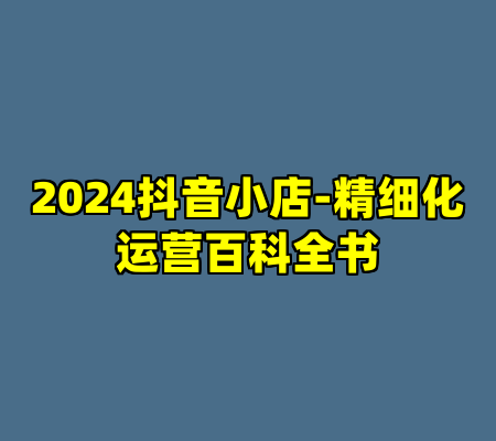 2024抖音小店-精细化运营百科全书