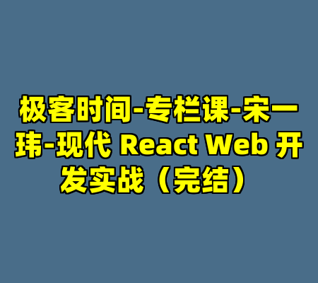 极客时间-专栏课-宋一玮-现代 React Web 开发实战（完结）