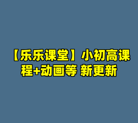 【乐乐课堂】小初高课程+动画等 新更新