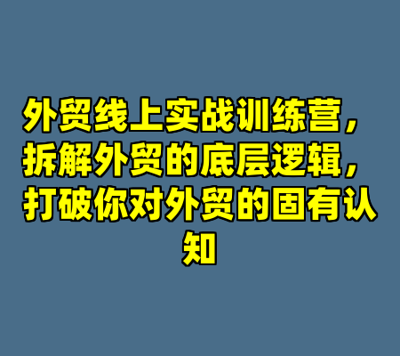 外贸线上实战训练营，拆解外贸的底层逻辑，打破你对外贸的固有认知