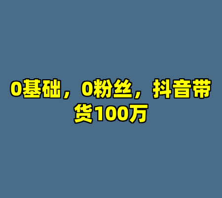 0基础，0粉丝，抖音带货100万