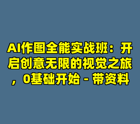 AI作图全能实战班：开启创意无限的视觉之旅，0基础开始 - 带资料