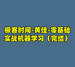 极客时间-黄佳-零基础实战机器学习（完结）-cc资源站